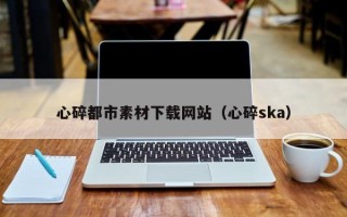九江心碎都市素材下载网站（心碎ska）